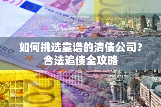 武汉如何挑选靠谱的清债公司？合法追债全攻略