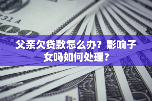 武汉父亲欠贷款怎么办？影响子女吗如何处理？