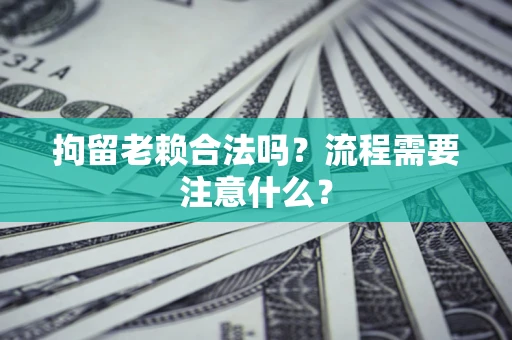 武汉拘留老赖合法吗？流程需要注意什么？