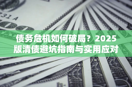 武汉债务危机如何破局？2025版清债避坑指南与实用应对策略
