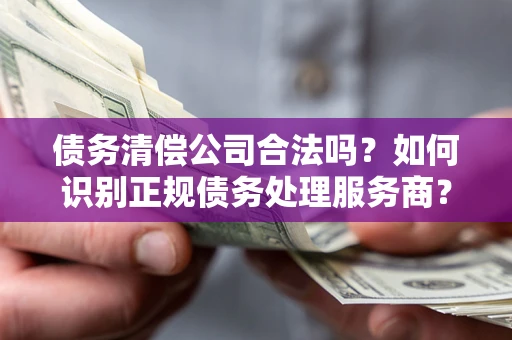 武汉债务清偿公司合法吗？如何识别正规债务处理服务商？