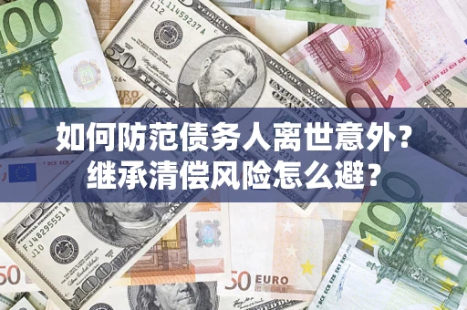 武汉如何防范债务人离世意外？继承清偿风险怎么避？