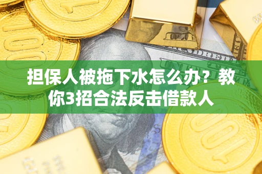 武汉担保人被拖下水怎么办？教你3招合法反击借款人