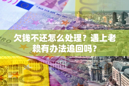 武汉欠钱不还怎么处理？遇上老赖有办法追回吗？