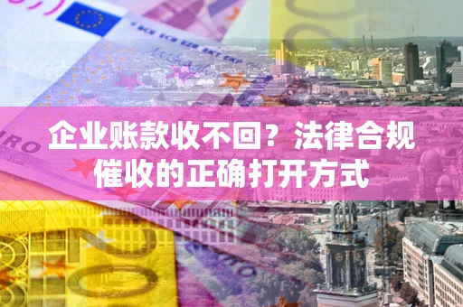 武汉企业账款收不回？法律合规催收的正确打开方式