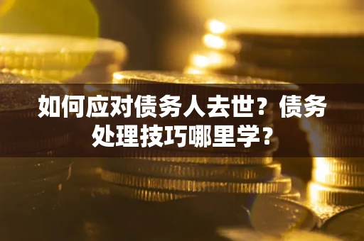 武汉如何应对债务人去世？债务处理技巧哪里学？