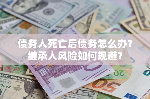 武汉债务人死亡后债务怎么办？继承人风险如何规避？