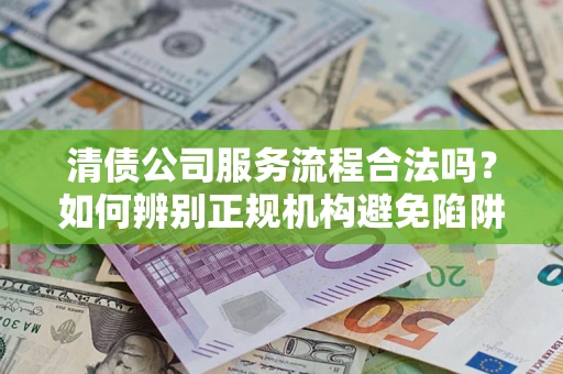 武汉清债公司服务流程合法吗？如何辨别正规机构避免陷阱？