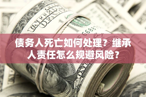 武汉债务人死亡如何处理?继承人责任怎么规避风险? 武汉债务人死亡如何处理?继承人责任怎么规避风险?