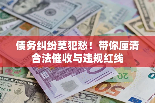 武汉债务纠纷莫犯愁！带你厘清合法催收与违规红线