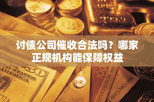 武汉讨债公司催收合法吗？哪家正规机构能保障权益