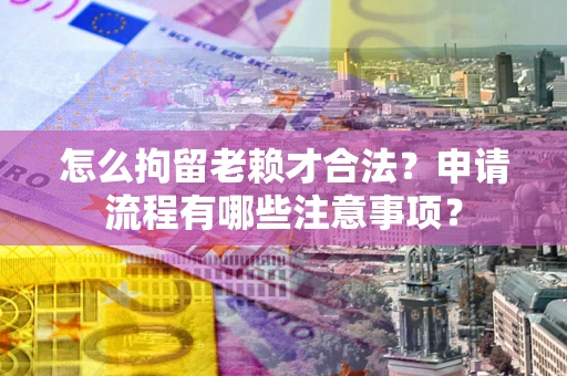 武汉怎么拘留老赖才合法？申请流程有哪些注意事项？