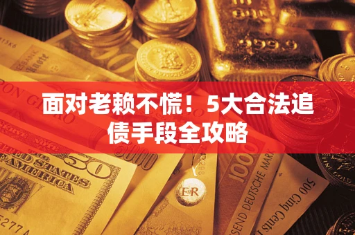 武汉面对老赖不慌！5大合法追债手段全攻略