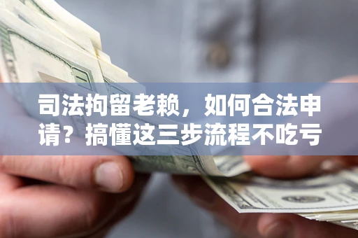 武汉司法拘留老赖，如何合法申请？搞懂这三步流程不吃亏！