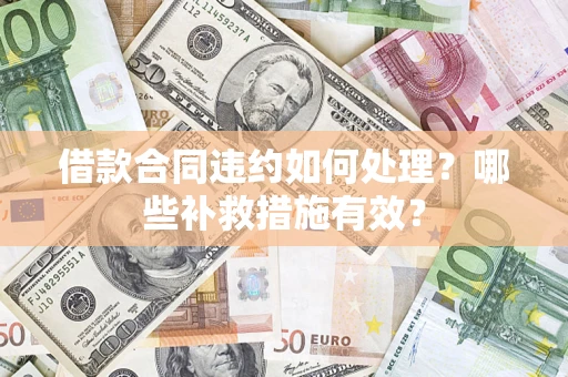 武汉借款合同违约如何处理？哪些补救措施有效？