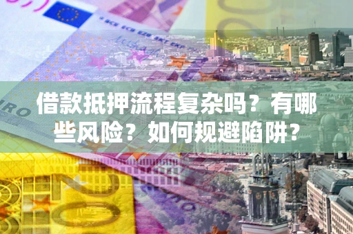 武汉借款抵押流程复杂吗？有哪些风险？如何规避陷阱？