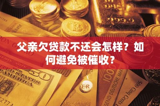 武汉父亲欠贷款不还会怎样？如何避免被催收？