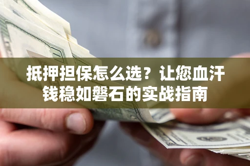 武汉抵押担保怎么选？让您血汗钱稳如磐石的实战指南