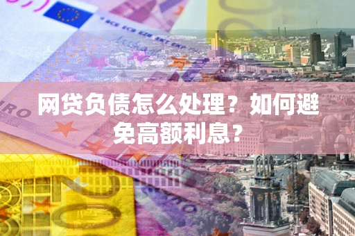 武汉网贷负债怎么处理？如何避免高额利息？