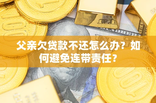 武汉父亲欠贷款不还怎么办？如何避免连带责任？