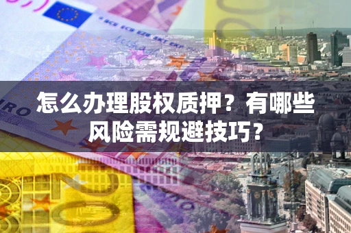 武汉怎么办理股权质押？有哪些风险需规避技巧？