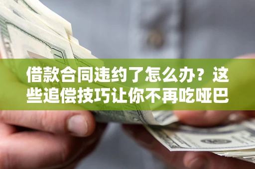 武汉借款合同违约了怎么办？这些追偿技巧让你不再吃哑巴亏