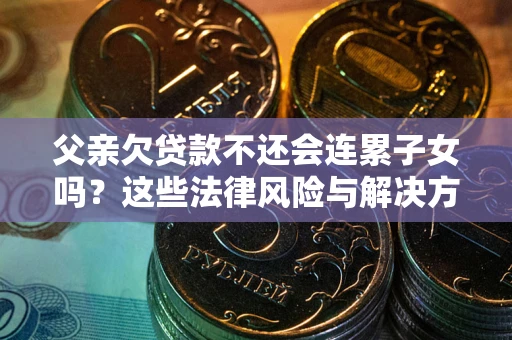 武汉父亲欠贷款不还会连累子女吗？这些法律风险与解决方法要早知道！