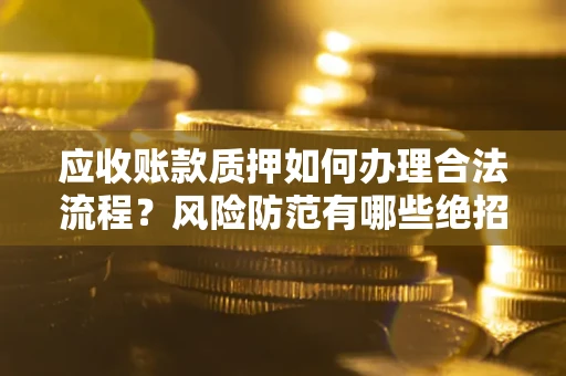 武汉应收账款质押如何办理合法流程？风险防范有哪些绝招？