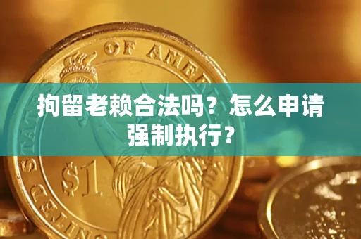 武汉拘留老赖合法吗？怎么申请强制执行？