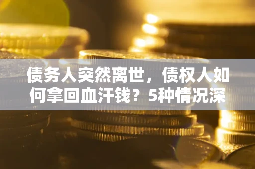武汉债务人突然离世，债权人如何拿回血汗钱？5种情况深度解析