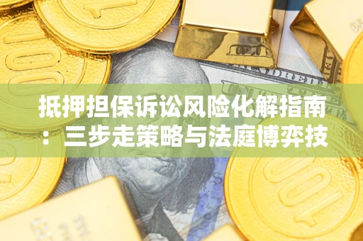 武汉抵押担保诉讼风险化解指南：三步走策略与法庭博弈技巧