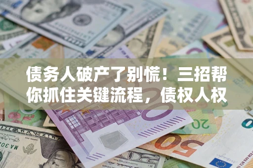 武汉债务人破产了别慌！三招帮你抓住关键流程，债权人权益不再缩水