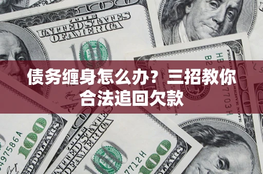 武汉债务缠身怎么办？三招教你合法追回欠款