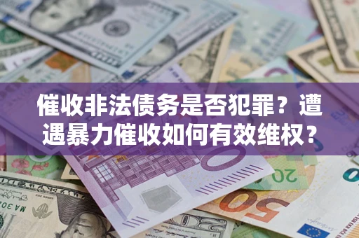 武汉催收非法债务是否犯罪?遭遇暴力催收如何有效维权? 武汉催收非法债务是否犯罪?遭遇暴力催收如何有效维权?