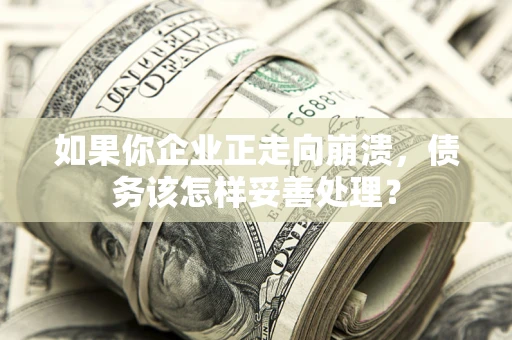 武汉如果你企业正走向崩溃，债务该怎样妥善处理？
