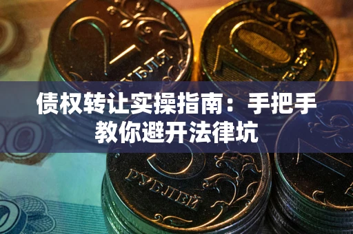 武汉债权转让实操指南：手把手教你避开法律坑