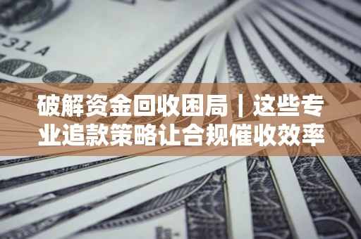 武汉破解资金回收困局｜这些专业追款策略让合规催收效率翻倍
