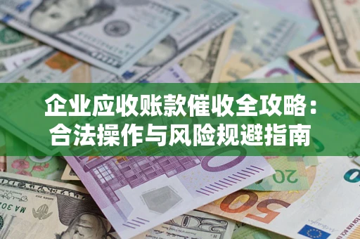 武汉企业应收账款催收全攻略：合法操作与风险规避指南