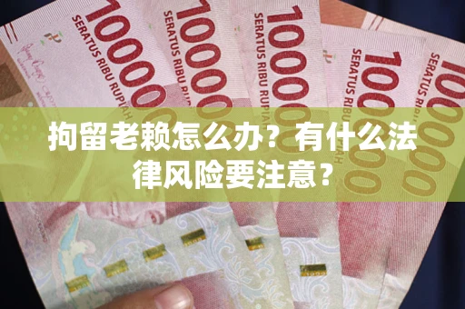 武汉拘留老赖怎么办？有什么法律风险要注意？
