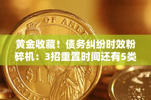 武汉黄金收藏！债务纠纷时效粉碎机：3招重置时间还有5类不设年限的特殊债务