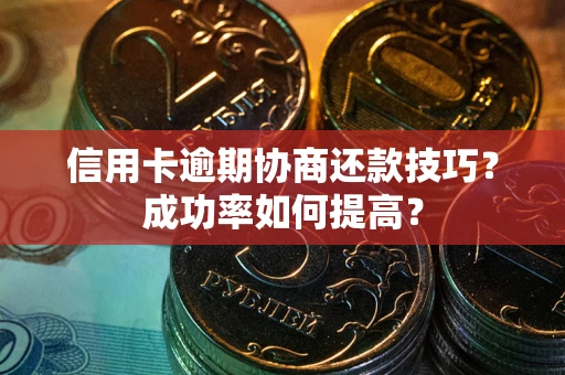 武汉信用卡逾期协商还款技巧？成功率如何提高？