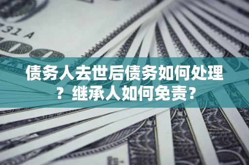 武汉债务人去世后债务如何处理？继承人如何免责？