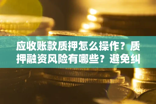 武汉应收账款质押怎么操作？质押融资风险有哪些？避免纠纷高效融资技巧