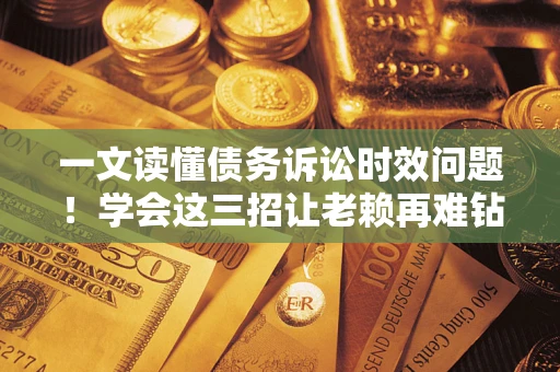 武汉一文读懂债务诉讼时效问题！学会这三招让老赖再难钻空子