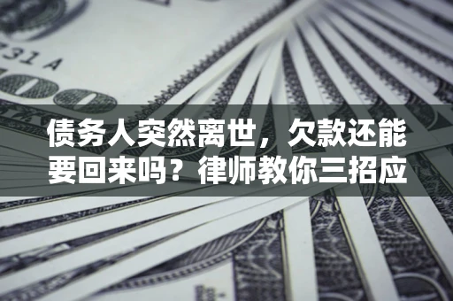武汉债务人突然离世，欠款还能要回来吗？律师教你三招应对