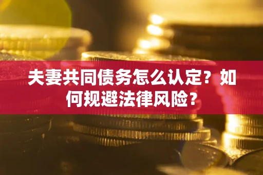 武汉夫妻共同债务怎么认定？如何规避法律风险？