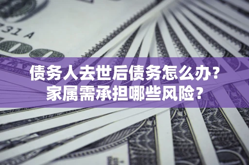 武汉债务人去世后债务怎么办？家属需承担哪些风险？
