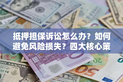 武汉抵押担保诉讼怎么办？如何避免风险损失？四大核心策略全解读