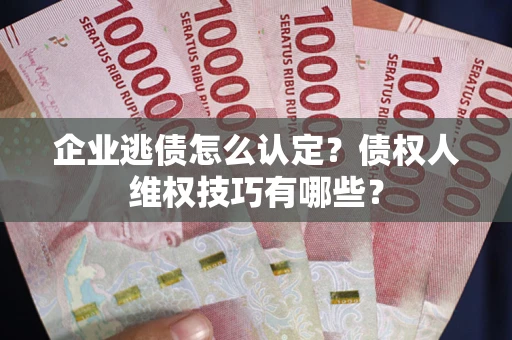 武汉企业逃债怎么认定？债权人维权技巧有哪些？