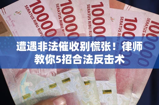 武汉遭遇非法催收别慌张！律师教你5招合法反击术